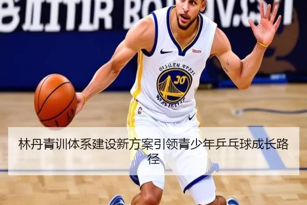 林丹青训体系建设新方案引领青少年乒乓球成长路径